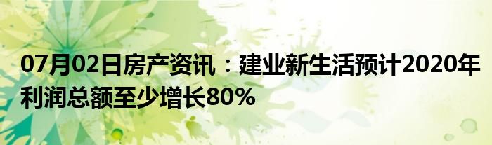 07月02日房产资讯：建业新生活预计2020年利润总额至少增长80%