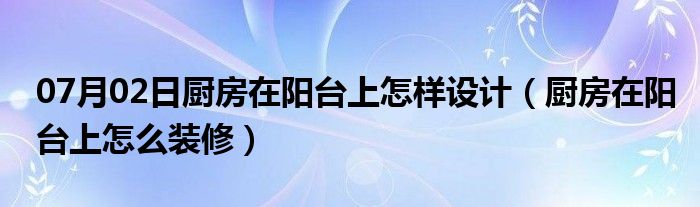 07月02日厨房在阳台上怎样设计（厨房在阳台上怎么装修）