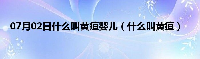 07月02日什么叫黄疸婴儿（什么叫黄疸）