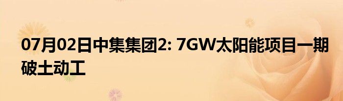 07月02日中集集团2: 7GW太阳能项目一期破土动工