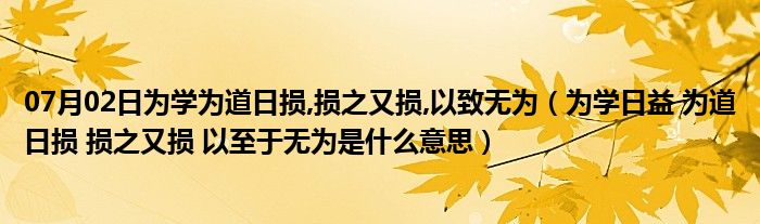 07月02日为学为道日损,损之又损,以致无为（为学日益 为道日损 损之又损 以至于无为是什么意思）