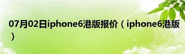 07月02日iphone6港版报价（iphone6港版）