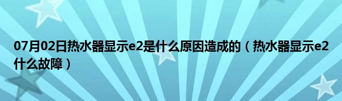 07月02日热水器显示e2是什么原因造成的（热水器显示e2什么故障）