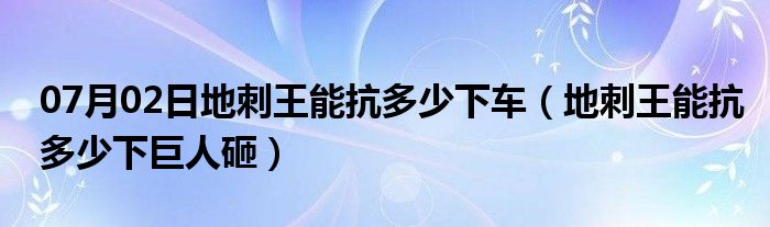 07月02日地刺王能抗多少下车（地刺王能抗多少下巨人砸）