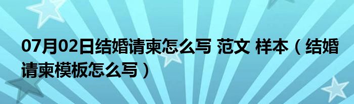 07月02日结婚请柬怎么写 范文 样本（结婚请柬模板怎么写）