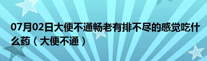 07月02日大便不通畅老有排不尽的感觉吃什么药（大便不通）