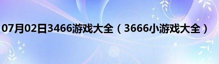 07月02日3466游戏大全（3666小游戏大全）