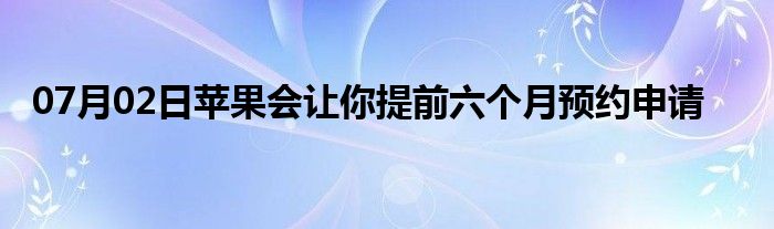 07月02日苹果会让你提前六个月预约申请