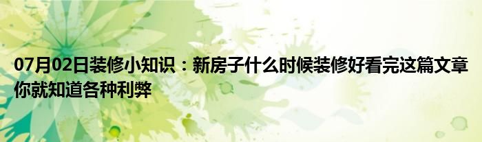 07月02日装修小知识：新房子什么时候装修好看完这篇文章你就知道各种利弊