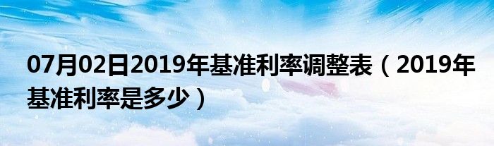 07月02日2019年基准利率调整表（2019年基准利率是多少）