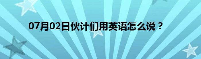 07月02日伙计们用英语怎么说？