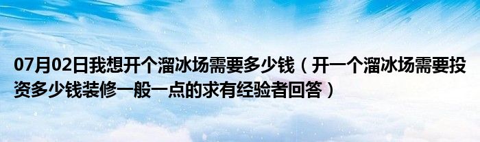 07月02日我想开个溜冰场需要多少钱（开一个溜冰场需要投资多少钱装修一般一点的求有经验者回答）