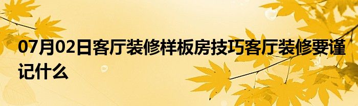 07月02日客厅装修样板房技巧客厅装修要谨记什么