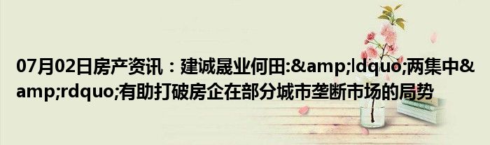 07月02日房产资讯：建诚晟业何田:&ldquo;两集中&rdquo;有助打破房企在部分城市垄断市场的局势