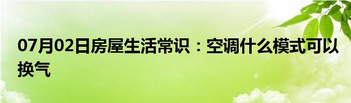 07月02日房屋生活常识：空调什么模式可以换气