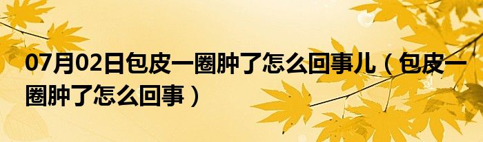 07月02日包皮一圈肿了怎么回事儿（包皮一圈肿了怎么回事）