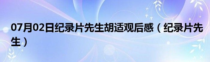 07月02日纪录片先生胡适观后感（纪录片先生）