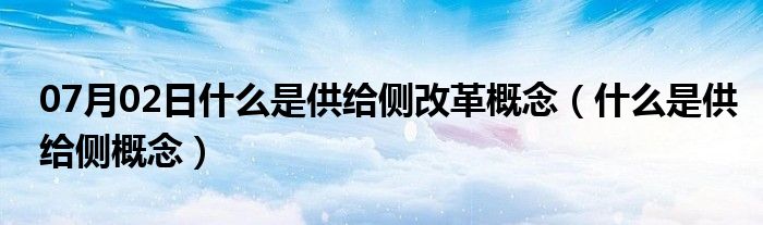 07月02日什么是供给侧改革概念（什么是供给侧概念）