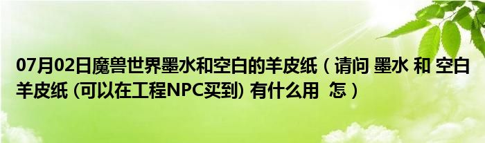 07月02日魔兽世界墨水和空白的羊皮纸（请问 墨水 和 空白羊皮纸 (可以在工程NPC买到) 有什么用  怎）