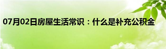 07月02日房屋生活常识：什么是补充公积金