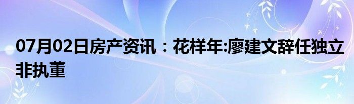 07月02日房产资讯：花样年:廖建文辞任独立非执董