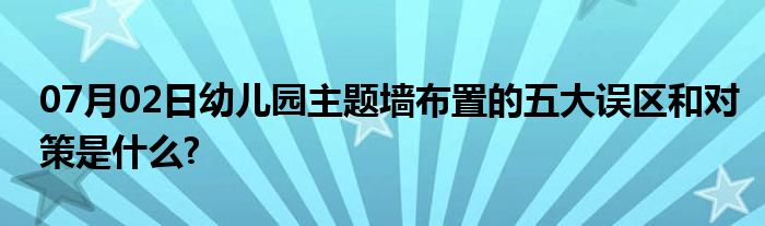 07月02日幼儿园主题墙布置的五大误区和对策是什么?