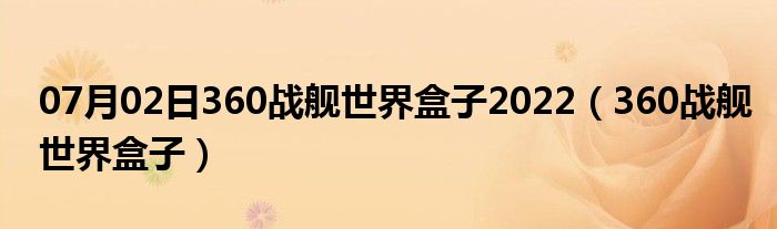 07月02日360战舰世界盒子2022（360战舰世界盒子）