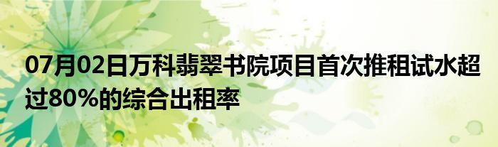 07月02日万科翡翠书院项目首次推租试水超过80%的综合出租率