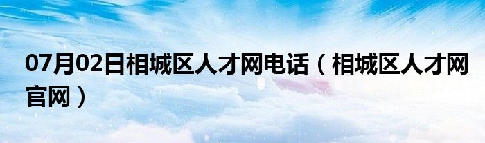 07月02日相城区人才网电话（相城区人才网官网）