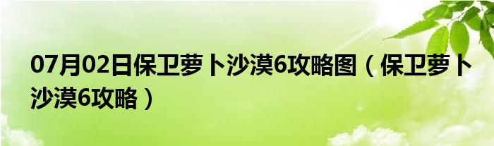 07月02日保卫萝卜沙漠6攻略图（保卫萝卜沙漠6攻略）