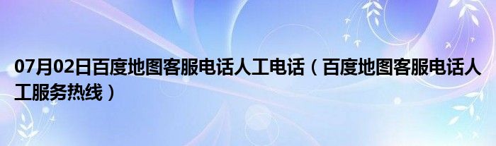 07月02日百度地图客服电话人工电话（百度地图客服电话人工服务热线）