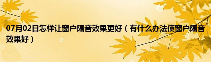 07月02日怎样让窗户隔音效果更好（有什么办法使窗户隔音效果好）