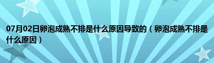 07月02日卵泡成熟不排是什么原因导致的（卵泡成熟不排是什么原因）