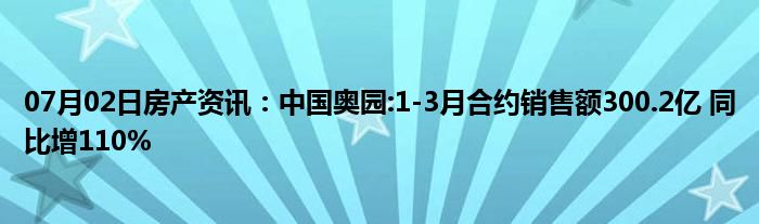 07月02日房产资讯：中国奥园:1-3月合约销售额300.2亿 同比增110%