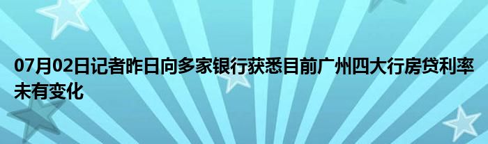 07月02日记者昨日向多家银行获悉目前广州四大行房贷利率未有变化