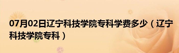 07月02日辽宁科技学院专科学费多少（辽宁科技学院专科）