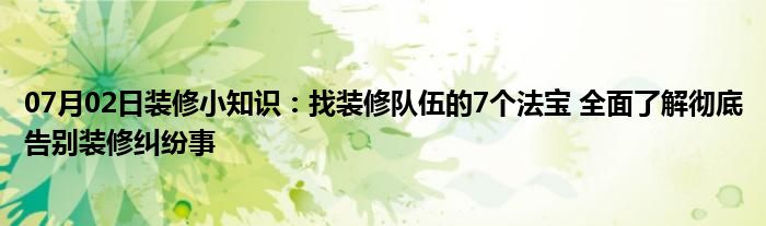 07月02日装修小知识：找装修队伍的7个法宝 全面了解彻底告别装修纠纷事