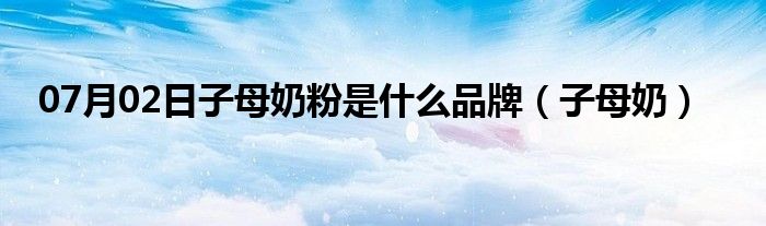 07月02日子母奶粉是什么品牌（子母奶）