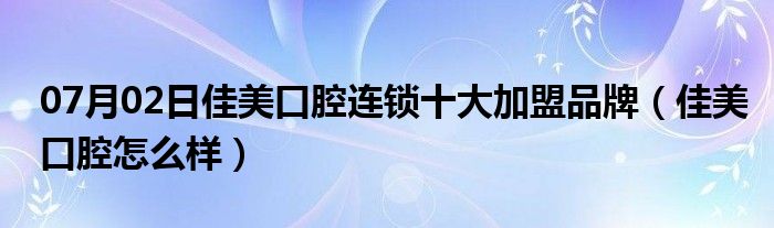 07月02日佳美口腔连锁十大加盟品牌（佳美口腔怎么样）