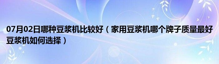 07月02日哪种豆浆机比较好（家用豆浆机哪个牌子质量最好豆浆机如何选择）