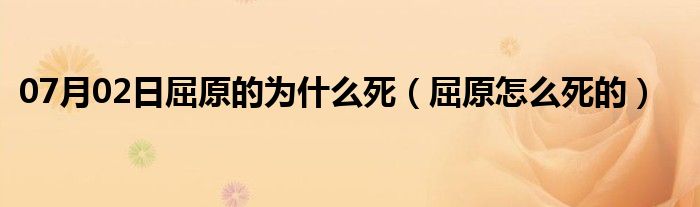 07月02日屈原的为什么死（屈原怎么死的）