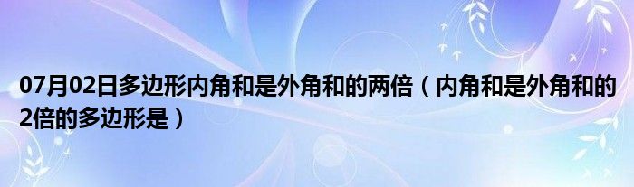 07月02日多边形内角和是外角和的两倍（内角和是外角和的2倍的多边形是）