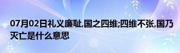 07月02日礼义廉耻,国之四维;四维不张,国乃灭亡是什么意思