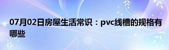 07月02日房屋生活常识：pvc线槽的规格有哪些