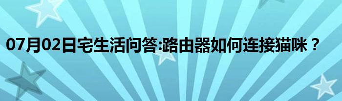 07月02日宅生活问答:路由器如何连接猫咪？