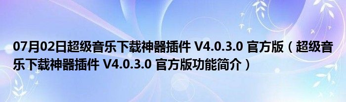 07月02日超级音乐下载神器插件 V4.0.3.0 官方版（超级音乐下载神器插件 V4.0.3.0 官方版功能简介）