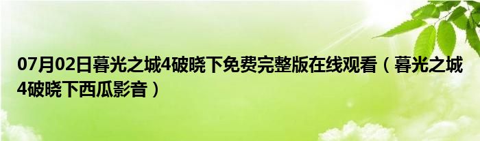 07月02日暮光之城4破晓下免费完整版在线观看（暮光之城4破晓下西瓜影音）