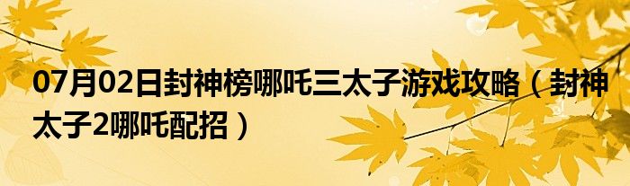 07月02日封神榜哪吒三太子游戏攻略（封神太子2哪吒配招）