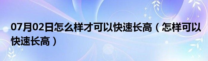 07月02日怎么样才可以快速长高（怎样可以快速长高）