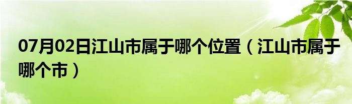 07月02日江山市属于哪个位置（江山市属于哪个市）